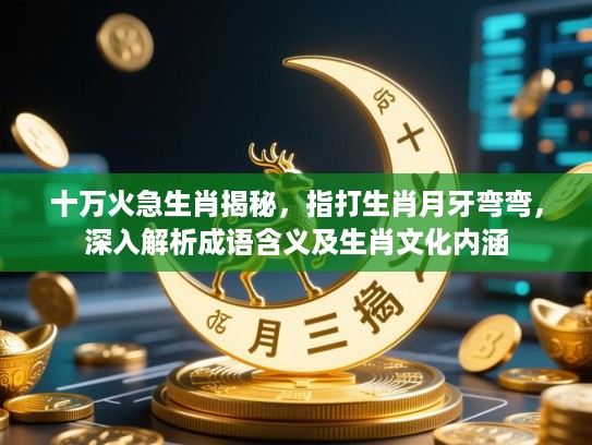 十万火急生肖揭秘，指打生肖月牙弯弯，深入解析成语含义及生肖文化内涵
