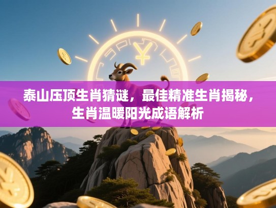 泰山压顶生肖猜谜,最佳精准生肖揭秘,生肖温暖阳光成语解析 泰山压顶生肖猜谜,最佳精准生肖揭秘,生肖温暖阳光成语解析