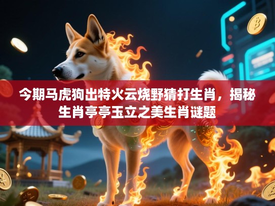 今期马虎狗出特火云烧野猜打生肖，揭秘生肖亭亭玉立之美生肖谜题