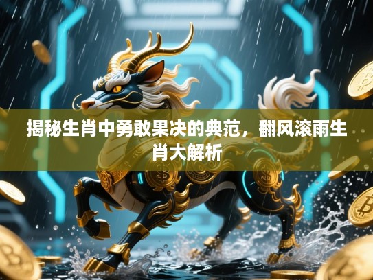 揭秘生肖中勇敢果决的典范，翻风滚雨生肖大解析