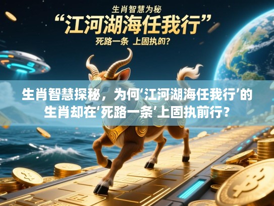 生肖智慧探秘，为何‘江河湖海任我行’的生肖却在‘死路一条’上固执前行？