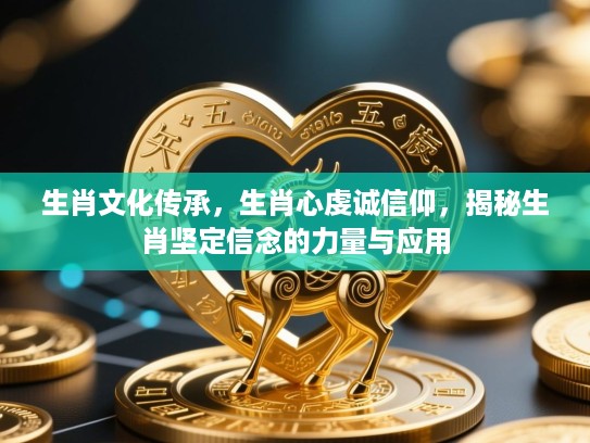 生肖文化传承,生肖心虔诚信仰,揭秘生肖坚定信念的力量与应用 生肖文化传承,生肖心虔诚信仰,揭秘生肖坚定信念的力量与应用