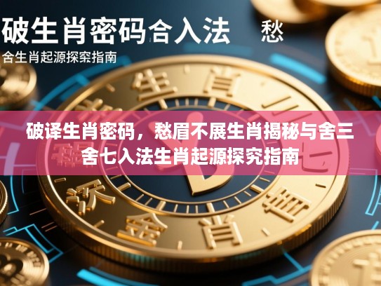 破译生肖密码，愁眉不展生肖揭秘与舍三舍七入法生肖起源探究指南