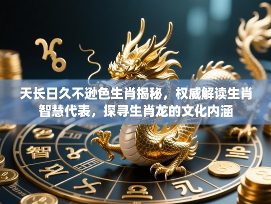 天长日久不逊色生肖揭秘，权威解读生肖智慧代表，探寻生肖龙的文化内涵