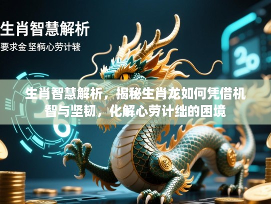 生肖智慧解析,揭秘生肖龙如何凭借机智与坚韧,化解心劳计绌的困境 生肖智慧解析,揭秘生肖龙如何凭借机智与坚韧,化解心劳计绌的困境