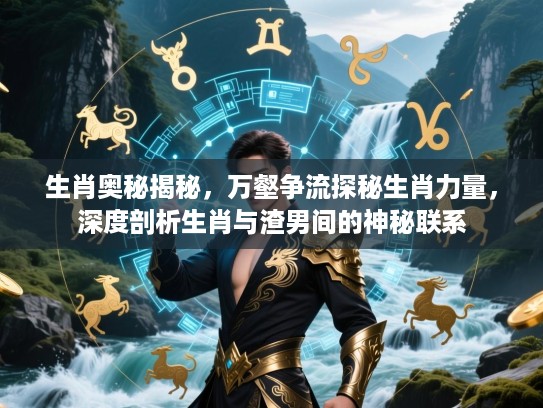 生肖奥秘揭秘，万壑争流探秘生肖力量，深度剖析生肖与渣男间的神秘联系