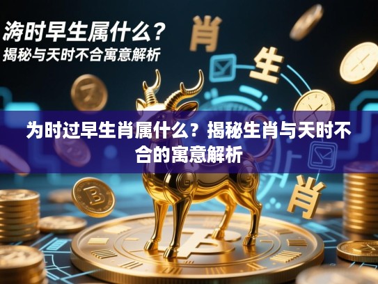 为时过早生肖属什么？揭秘生肖与天时不合的寓意解析