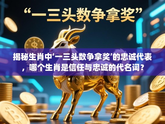 揭秘生肖中‘一三头数争拿奖’的忠诚代表，哪个生肖是信任与忠诚的代名词？