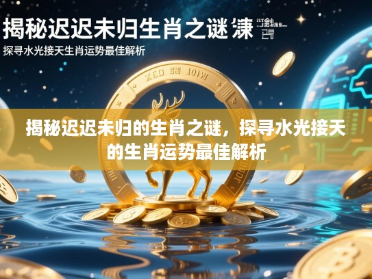 揭秘迟迟未归的生肖之谜，探寻水光接天的生肖运势最佳解析