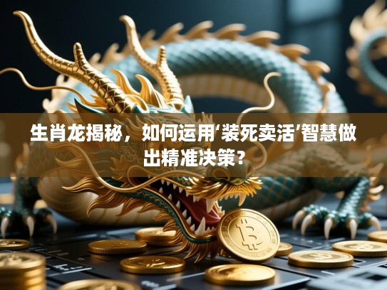生肖龙揭秘，如何运用‘装死卖活’智慧做出精准决策？