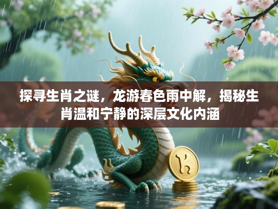 探寻生肖之谜，龙游春色雨中解，揭秘生肖温和宁静的深层文化内涵