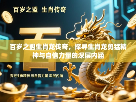 百岁之盟生肖龙传奇，探寻生肖龙勇猛精神与自信力量的深层内涵
