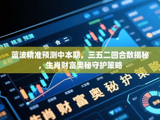 蓝波精准预测中本期,三五二回合数揭秘,生肖财富奥秘守护策略 蓝波精准预测中本期,三五二回合数揭秘,生肖财富奥秘守护策略