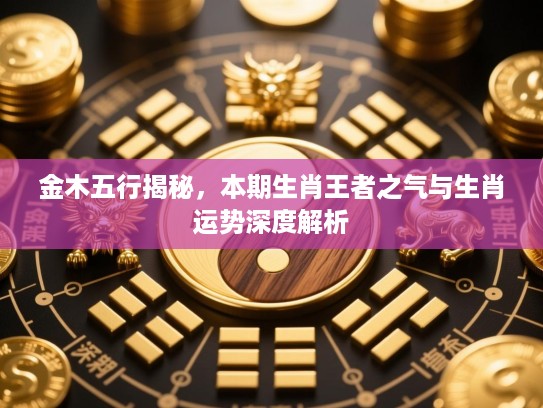 金木五行揭秘，本期生肖王者之气与生肖运势深度解析