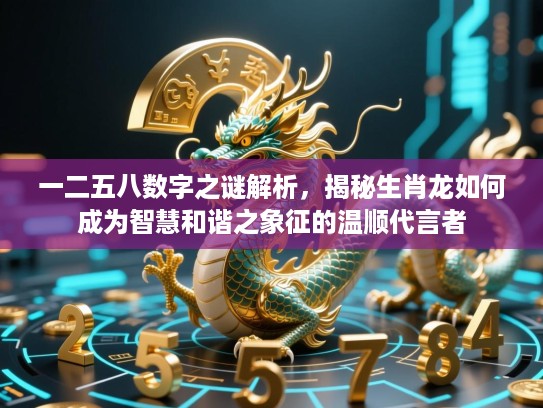 一二五八数字之谜解析,揭秘生肖龙如何成为智慧和谐之象征的温顺代言者 一二五八数字之谜解析,揭秘生肖龙如何成为智慧和谐之象征的温顺代言者