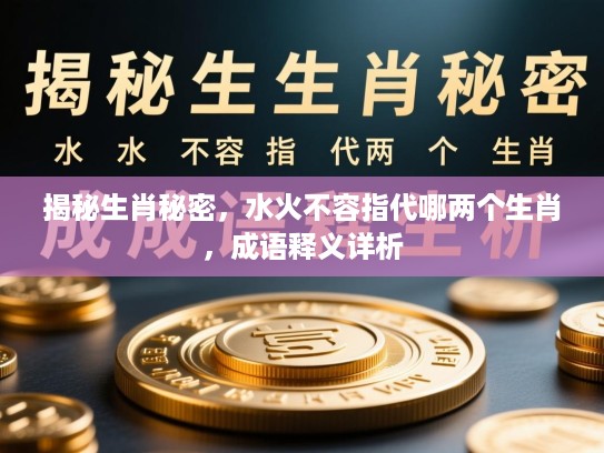 揭秘生肖秘密，水火不容指代哪两个生肖，成语释义详析