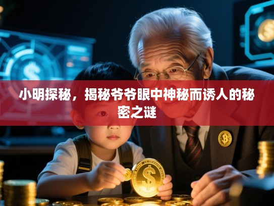 小明探秘,揭秘爷爷眼中神秘而诱人的秘密之谜 小明探秘,揭秘爷爷眼中神秘而诱人的秘密之谜