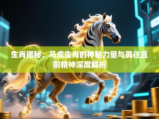 生肖揭秘,马虎生肖的神秘力量与勇往直前精神深度解析 生肖揭秘,马虎生肖的神秘力量与勇往直前精神深度解析