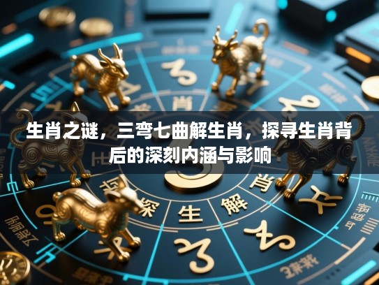 生肖之谜，三弯七曲解生肖，探寻生肖背后的深刻内涵与影响