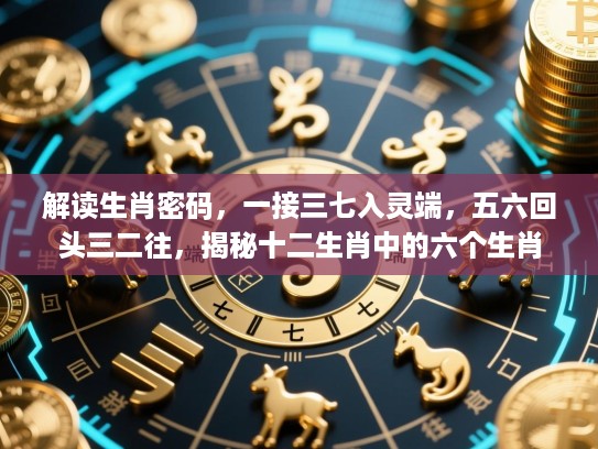 解读生肖密码,一接三七入灵端,五六回头三二往,揭秘十二生肖中的六个生肖 解读生肖密码,一接三七入灵端,五六回头三二往,揭秘十二生肖中的六个生肖