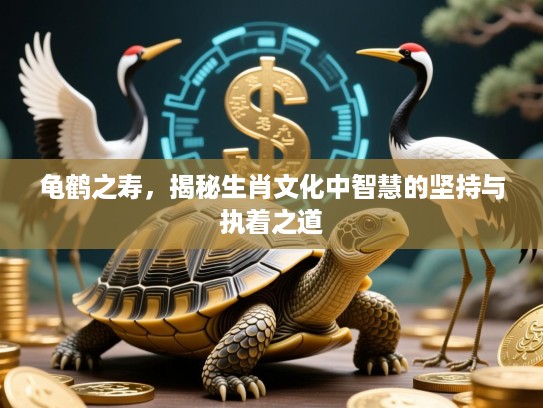龟鹤之寿，揭秘生肖文化中智慧的坚持与执着之道