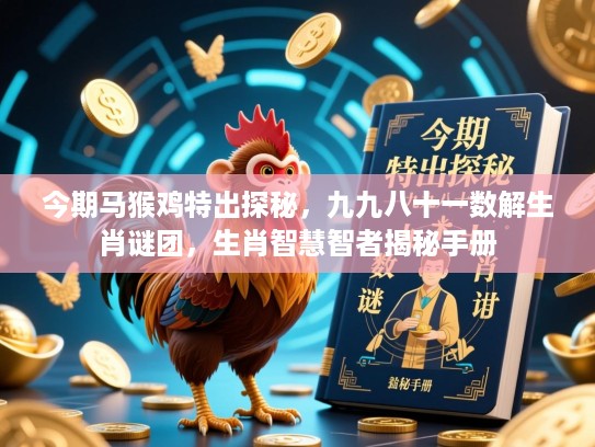今期马猴鸡特出探秘,九九八十一数解生肖谜团,生肖智慧智者揭秘手册 今期马猴鸡特出探秘,九九八十一数解生肖谜团,生肖智慧智者揭秘手册
