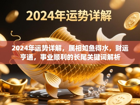 2024年运势详解,属相如鱼得水,财运亨通,事业顺利的长尾关键词类别解析 2024年运势详解,属相如鱼得水,财运亨通,事业顺利的长尾关键词类别解析