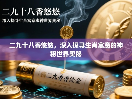 二九十八香悠悠，深入探寻生肖寓意的神秘世界奥秘