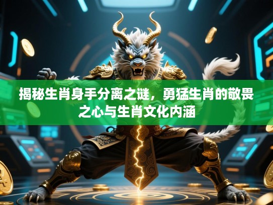 揭秘生肖身手分离之谜,勇猛生肖的敬畏之心与生肖文化内涵 揭秘生肖身手分离之谜,勇猛生肖的敬畏之心与生肖文化内涵