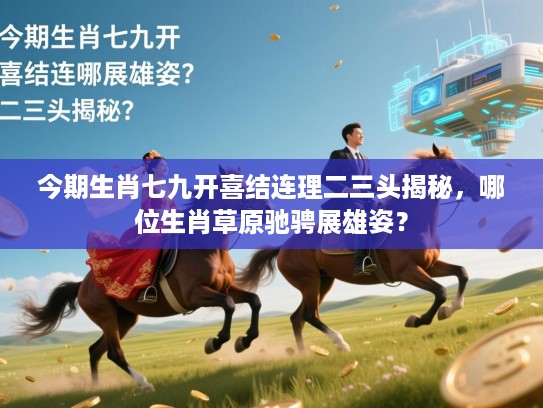 今期生肖七九开喜结连理二三头揭秘，哪位生肖草原驰骋展雄姿？
