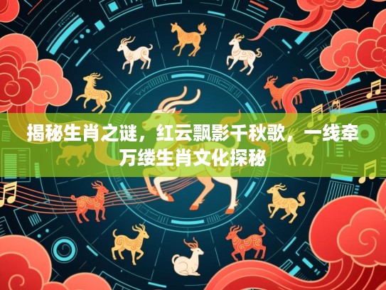 揭秘生肖之谜,红云飘影千秋歌,一线牵万缕生肖文化探秘 揭秘生肖之谜,红云飘影千秋歌,一线牵万缕生肖文化探秘