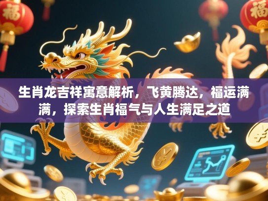 生肖龙吉祥寓意解析,飞黄腾达,福运满满,探索生肖福气与人生满足之道 生肖龙吉祥寓意解析,飞黄腾达,福运满满,探索生肖福气与人生满足之道
