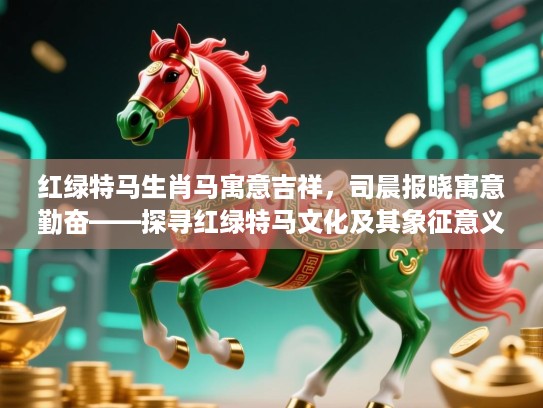 红绿特马生肖马寓意吉祥，司晨报晓寓意勤奋——探寻红绿特马文化及其象征意义