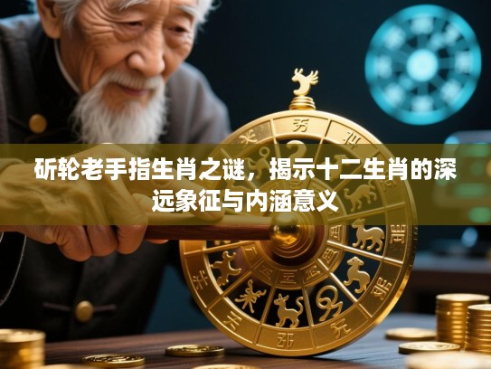 斫轮老手指生肖之谜，揭示十二生肖的深远象征与内涵意义