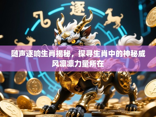 随声逐响生肖揭秘，探寻生肖中的神秘威风凛凛力量所在