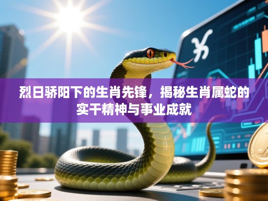 烈日骄阳下的生肖先锋，揭秘生肖属蛇的实干精神与事业成就