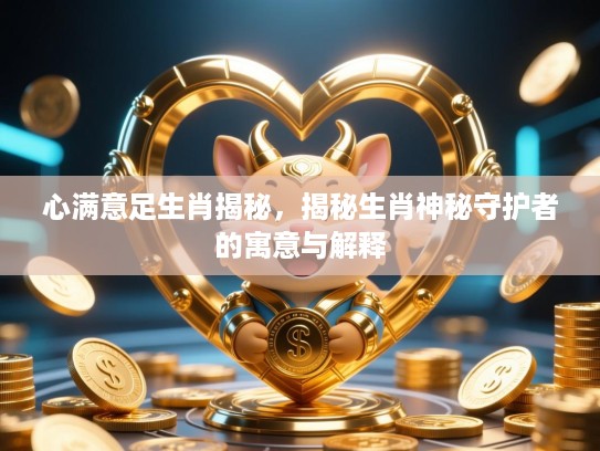 心满意足生肖揭秘，揭秘生肖神秘守护者的寓意与解释