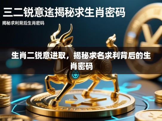 生肖二锐意进取，揭秘求名求利背后的生肖密码