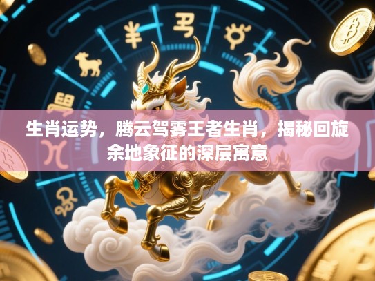生肖运势，腾云驾雾王者生肖，揭秘回旋余地象征的深层寓意