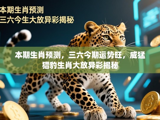 本期生肖预测，三六今期运势旺，威猛猎豹生肖大放异彩揭秘