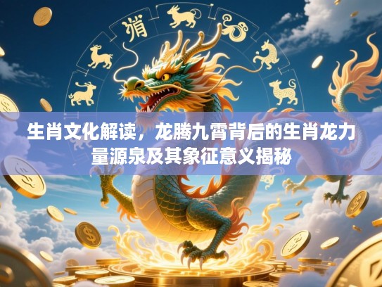 生肖文化解读,龙腾九霄背后的生肖龙力量源泉及其象征意义揭秘 生肖文化解读,龙腾九霄背后的生肖龙力量源泉及其象征意义揭秘
