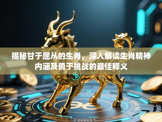 揭秘甘于屈从的生肖,深入解读生肖精神内涵及勇于挑战的最佳释义 揭秘甘于屈从的生肖,深入解读生肖精神内涵及勇于挑战的最佳释义