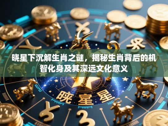 晓星下沉解生肖之谜,揭秘生肖背后的机智化身及其深远文化意义 晓星下沉解生肖之谜,揭秘生肖背后的机智化身及其深远文化意义
