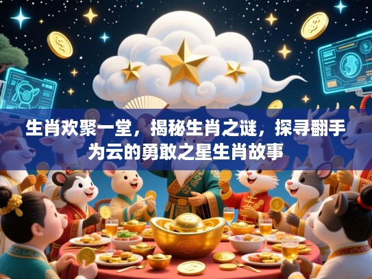 生肖欢聚一堂，揭秘生肖之谜，探寻翻手为云的勇敢之星生肖故事