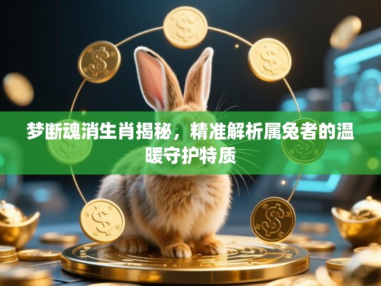 梦断魂消生肖揭秘,精准解析属兔者的温暖守护特质 梦断魂消生肖揭秘,精准解析属兔者的温暖守护特质