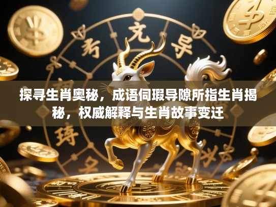 探寻生肖奥秘，成语伺瑕导隙所指生肖揭秘，权威解释与生肖故事变迁