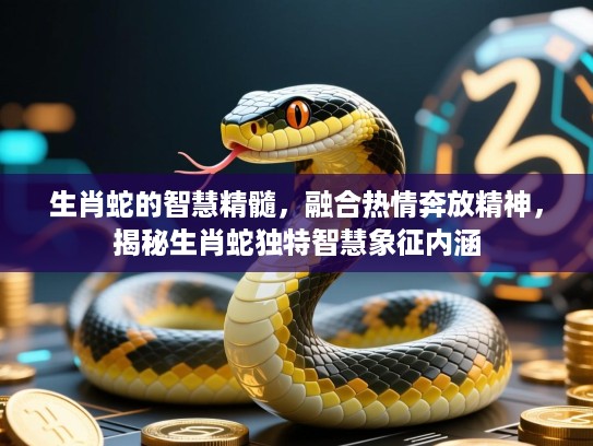 生肖蛇的智慧精髓，融合热情奔放精神，揭秘生肖蛇独特智慧象征内涵