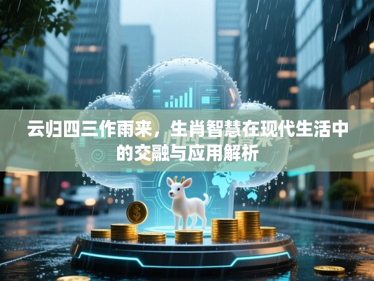 云归四三作雨来,生肖智慧在现代生活中的交融与应用解析 云归四三作雨来,生肖智慧在现代生活中的交融与应用解析