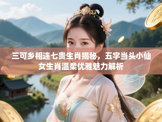 三可乡相连七贵生肖揭秘,五字当头小仙女生肖温柔优雅魅力解析 三可乡相连七贵生肖揭秘,五字当头小仙女生肖温柔优雅魅力解析