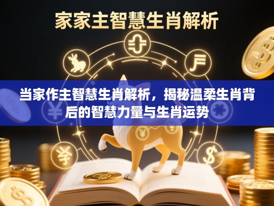当家作主智慧生肖解析,揭秘温柔生肖背后的智慧力量与生肖运势 当家作主智慧生肖解析,揭秘温柔生肖背后的智慧力量与生肖运势